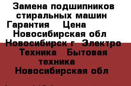 Замена подшипников стиральных машин. Гарантия. › Цена ­ 3 000 - Новосибирская обл., Новосибирск г. Электро-Техника » Бытовая техника   . Новосибирская обл.